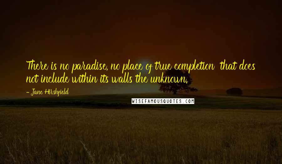 Jane Hirshfield quotes: There is no paradise, no place of true completion that does not include within its walls the unknown.