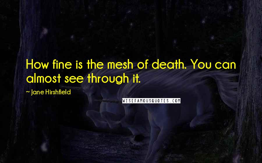 Jane Hirshfield quotes: How fine is the mesh of death. You can almost see through it.