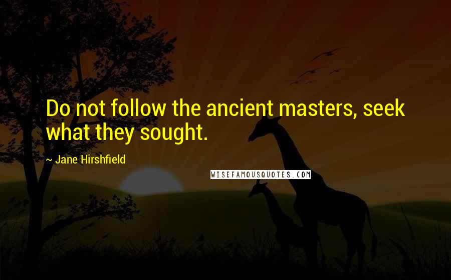 Jane Hirshfield quotes: Do not follow the ancient masters, seek what they sought.