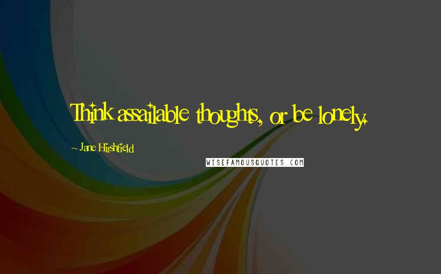 Jane Hirshfield quotes: Think assailable thoughts, or be lonely.