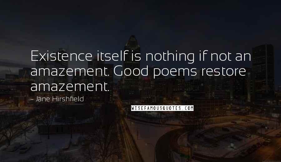 Jane Hirshfield quotes: Existence itself is nothing if not an amazement. Good poems restore amazement.