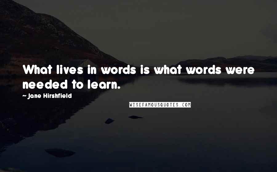 Jane Hirshfield quotes: What lives in words is what words were needed to learn.