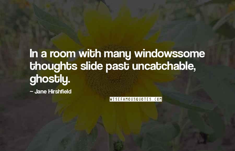 Jane Hirshfield quotes: In a room with many windowssome thoughts slide past uncatchable, ghostly.