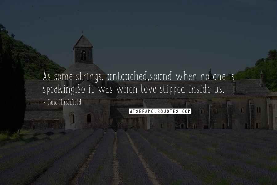 Jane Hirshfield quotes: As some strings, untouched,sound when no one is speaking.So it was when love slipped inside us.