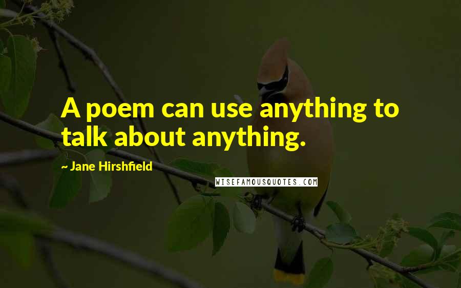 Jane Hirshfield quotes: A poem can use anything to talk about anything.