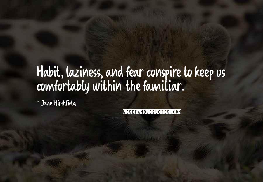 Jane Hirshfield quotes: Habit, laziness, and fear conspire to keep us comfortably within the familiar.