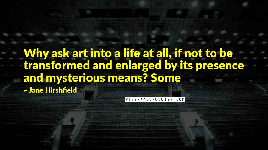 Jane Hirshfield quotes: Why ask art into a life at all, if not to be transformed and enlarged by its presence and mysterious means? Some