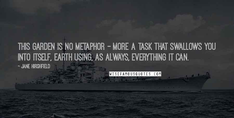 Jane Hirshfield quotes: This garden is no metaphor - more a task that swallows you into itself, earth using, as always, everything it can.