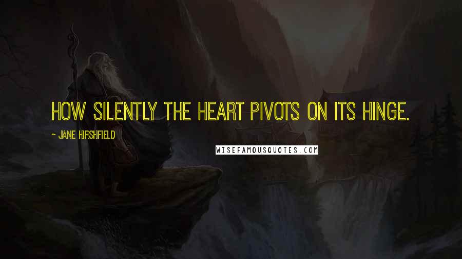 Jane Hirshfield quotes: How silently the heart pivots on its hinge.