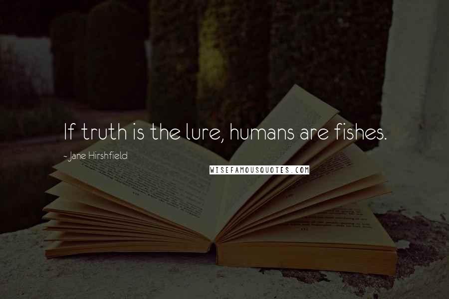 Jane Hirshfield quotes: If truth is the lure, humans are fishes.