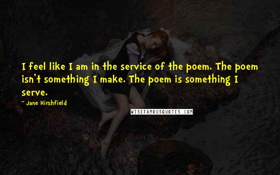 Jane Hirshfield quotes: I feel like I am in the service of the poem. The poem isn't something I make. The poem is something I serve.