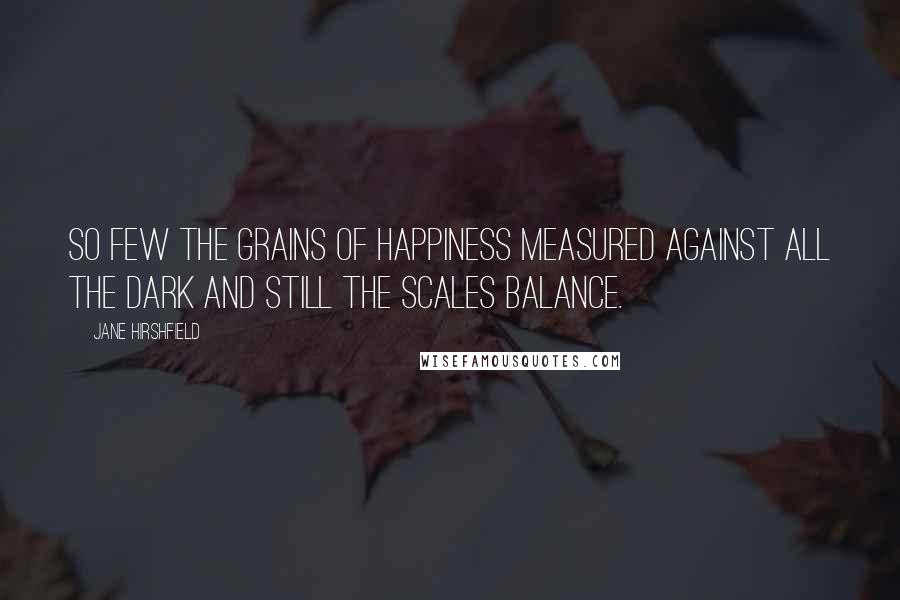 Jane Hirshfield quotes: So few the grains of happiness measured against all the dark and still the scales balance.