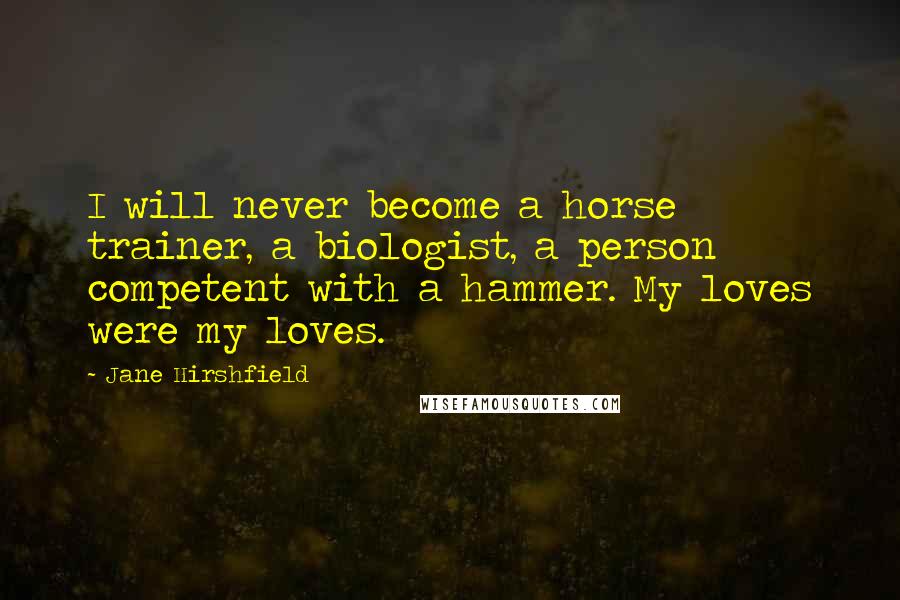 Jane Hirshfield quotes: I will never become a horse trainer, a biologist, a person competent with a hammer. My loves were my loves.