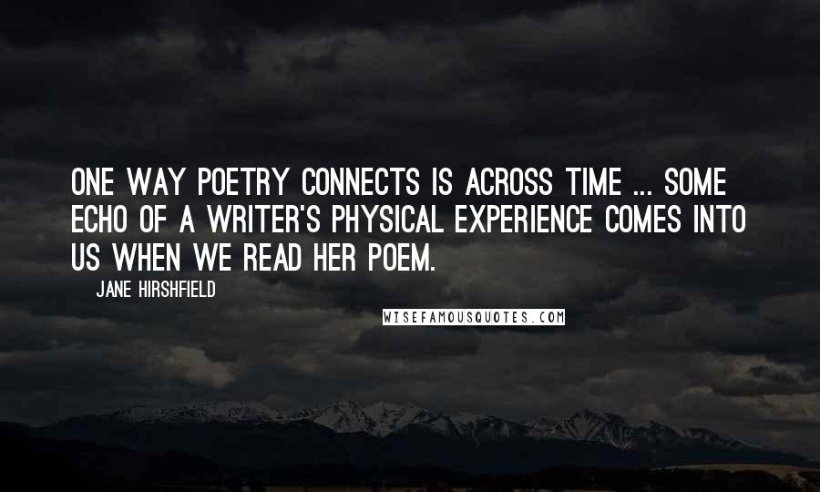 Jane Hirshfield quotes: One way poetry connects is across time ... Some echo of a writer's physical experience comes into us when we read her poem.