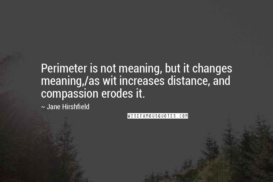 Jane Hirshfield quotes: Perimeter is not meaning, but it changes meaning,/as wit increases distance, and compassion erodes it.