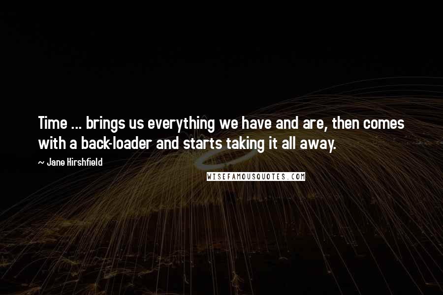 Jane Hirshfield quotes: Time ... brings us everything we have and are, then comes with a back-loader and starts taking it all away.