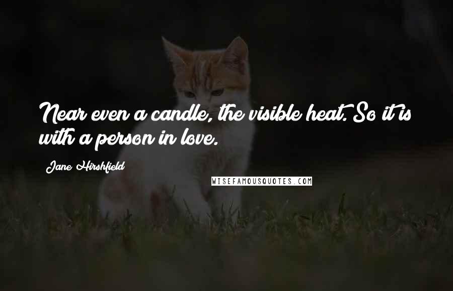 Jane Hirshfield quotes: Near even a candle, the visible heat. So it is with a person in love.