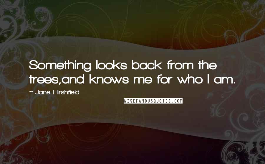 Jane Hirshfield quotes: Something looks back from the trees,and knows me for who I am.