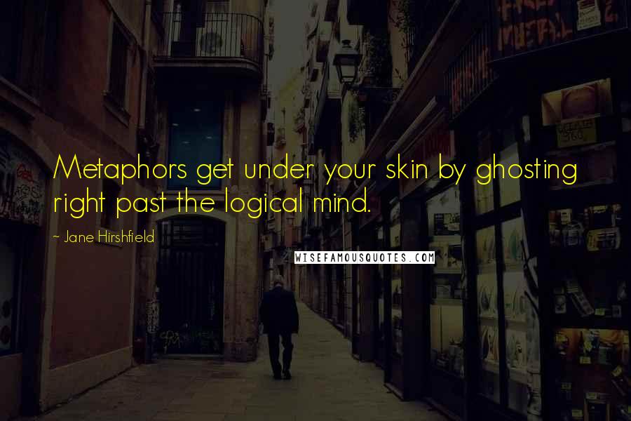 Jane Hirshfield quotes: Metaphors get under your skin by ghosting right past the logical mind.