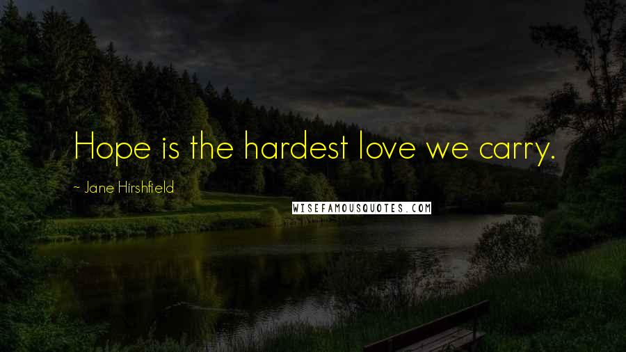 Jane Hirshfield quotes: Hope is the hardest love we carry.