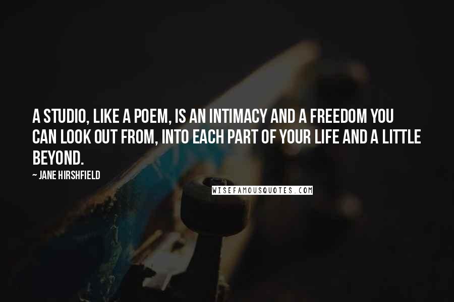 Jane Hirshfield quotes: A studio, like a poem, is an intimacy and a freedom you can look out from, into each part of your life and a little beyond.