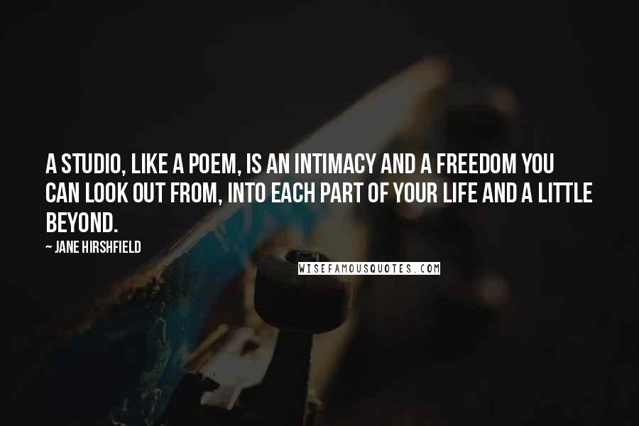 Jane Hirshfield quotes: A studio, like a poem, is an intimacy and a freedom you can look out from, into each part of your life and a little beyond. Jane Hirshfield quotes: A studio, like a poem, is an intimacy and a freedom you can look out from, into each part of your life and a little beyond.
