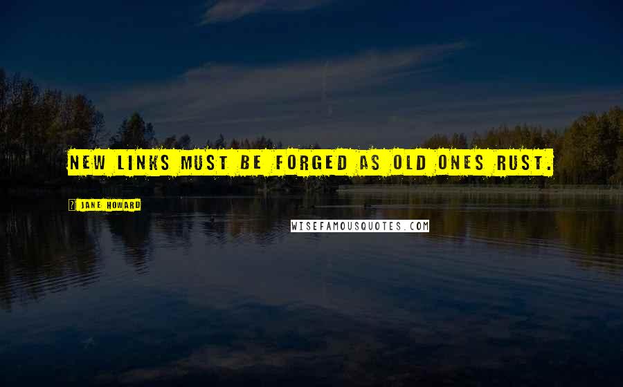 Jane Howard quotes: New links must be forged as old ones rust.