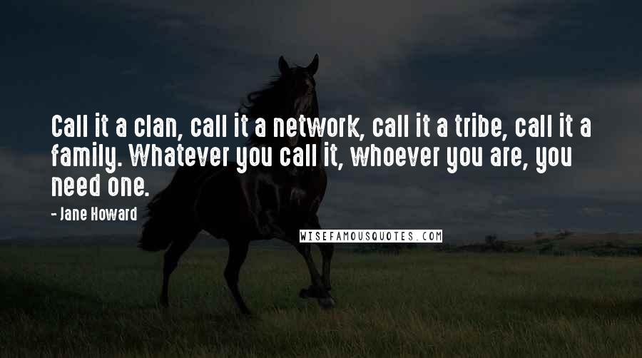 Jane Howard quotes: Call it a clan, call it a network, call it a tribe, call it a family. Whatever you call it, whoever you are, you need one.