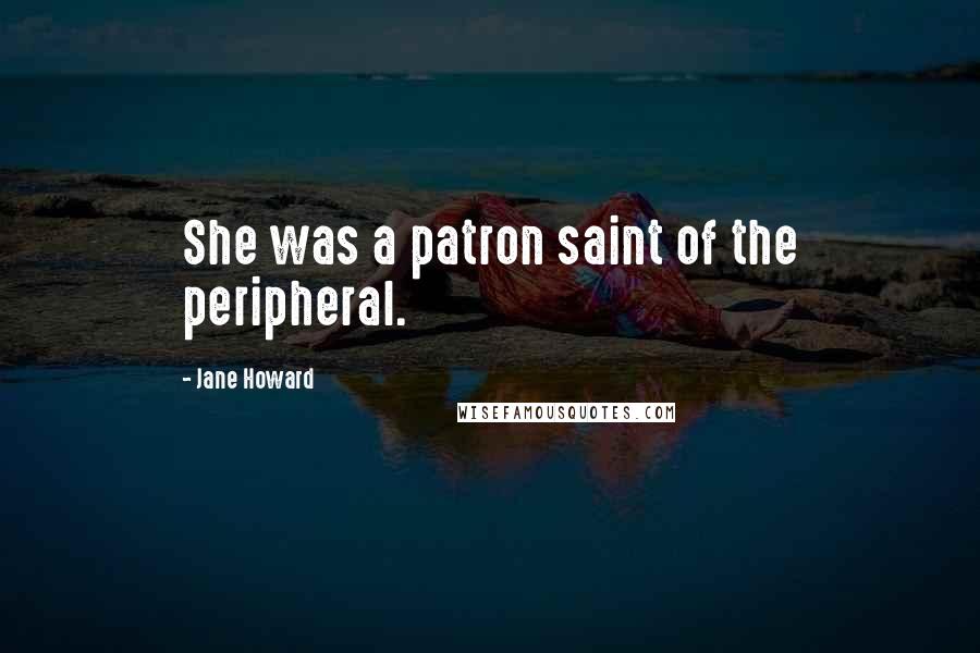 Jane Howard quotes: She was a patron saint of the peripheral.