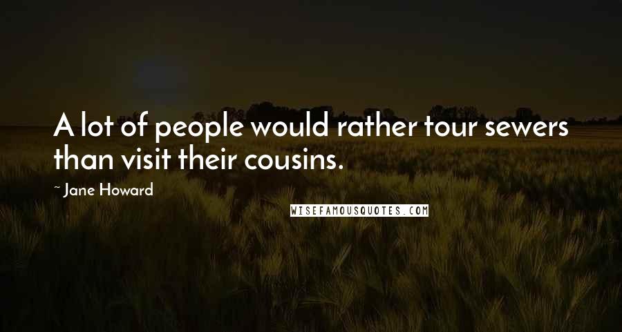 Jane Howard quotes: A lot of people would rather tour sewers than visit their cousins.