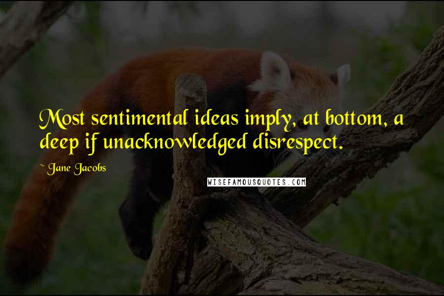 Jane Jacobs quotes: Most sentimental ideas imply, at bottom, a deep if unacknowledged disrespect.