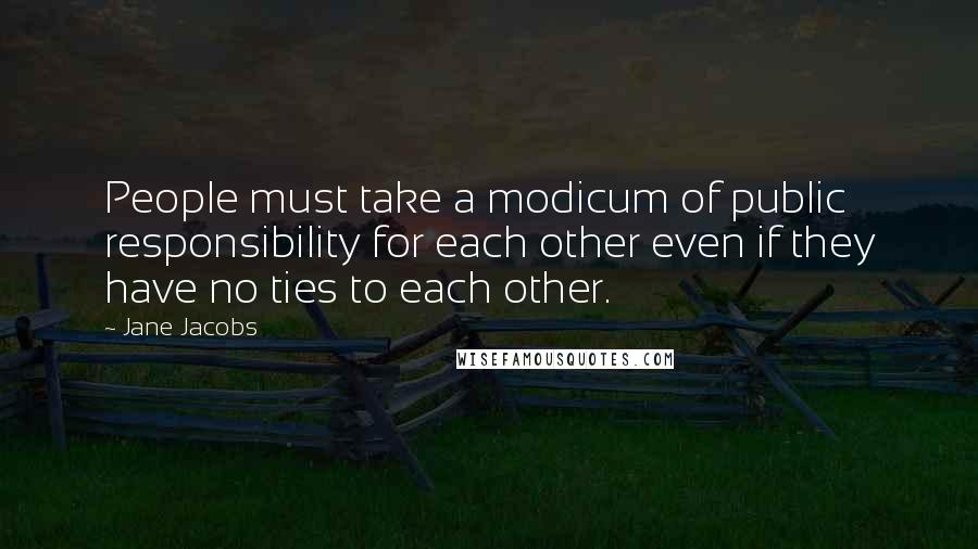 Jane Jacobs quotes: People must take a modicum of public responsibility for each other even if they have no ties to each other. Jane Jacobs quotes: People must take a modicum of public responsibility for each other even if they have no ties to each other.