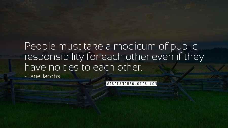 Jane Jacobs quotes: People must take a modicum of public responsibility for each other even if they have no ties to each other.