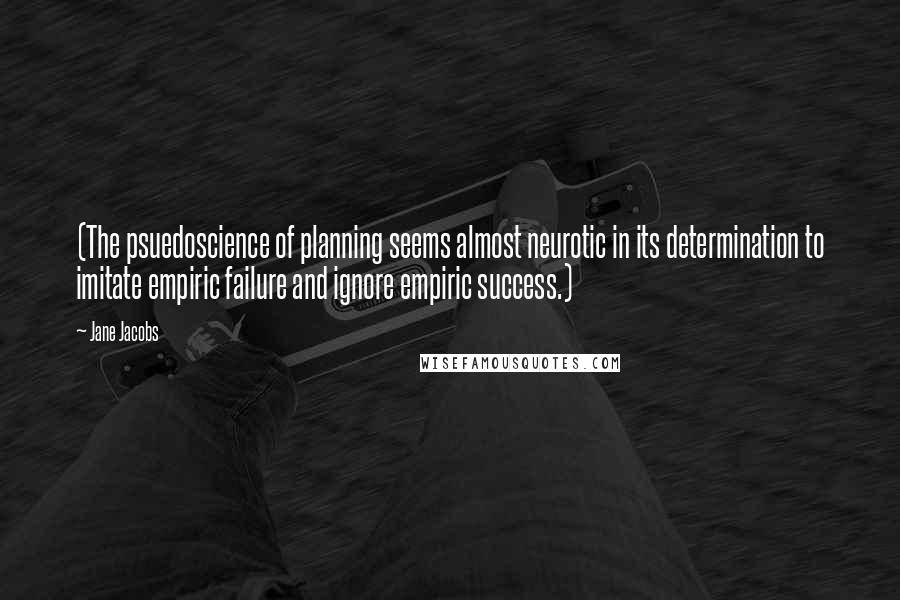 Jane Jacobs quotes: (The psuedoscience of planning seems almost neurotic in its determination to imitate empiric failure and ignore empiric success.)