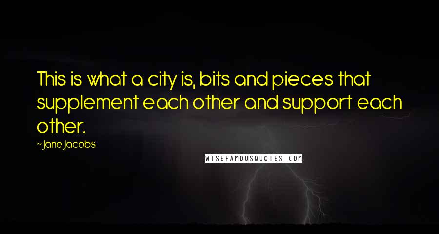 Jane Jacobs quotes: This is what a city is, bits and pieces that supplement each other and support each other.
