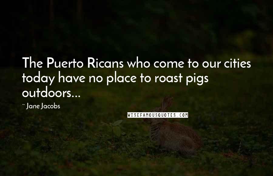 Jane Jacobs quotes: The Puerto Ricans who come to our cities today have no place to roast pigs outdoors...