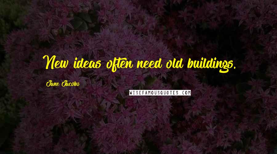 Jane Jacobs quotes: New ideas often need old buildings.