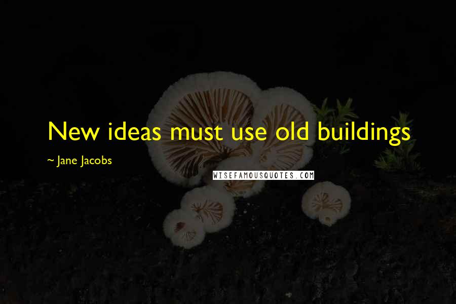 Jane Jacobs quotes: New ideas must use old buildings