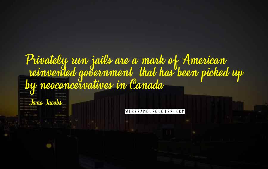 Jane Jacobs quotes: Privately run jails are a mark of American "reinvented government" that has been picked up by neoconcervatives in Canada. Jane Jacobs quotes: Privately run jails are a mark of American "reinvented government" that has been picked up by neoconcervatives in Canada.