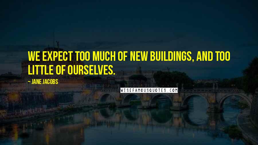 Jane Jacobs quotes: We expect too much of new buildings, and too little of ourselves.