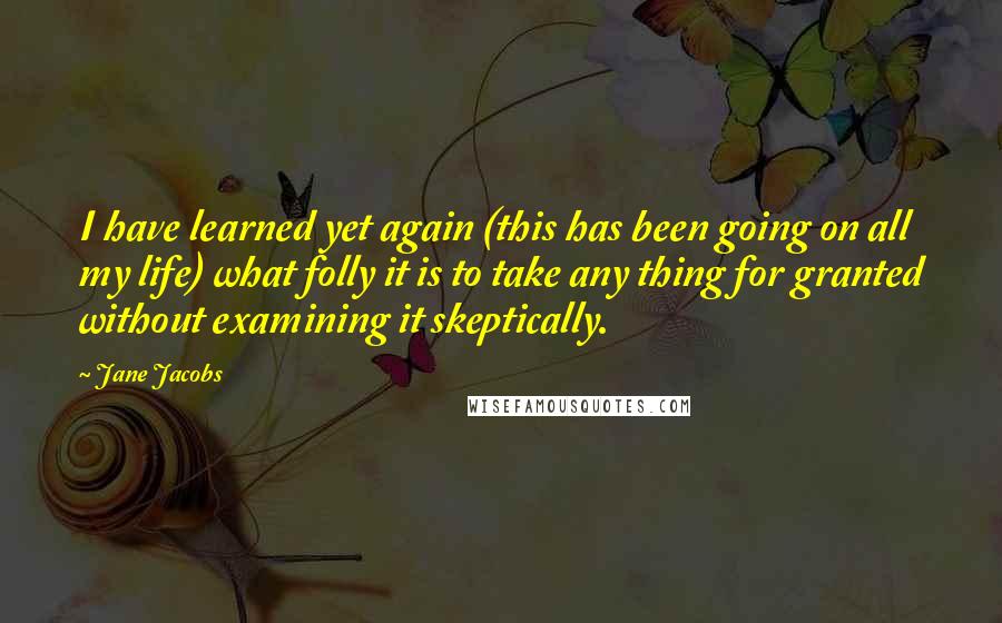 Jane Jacobs quotes: I have learned yet again (this has been going on all my life) what folly it is to take any thing for granted without examining it skeptically. Jane Jacobs quotes: I have learned yet again (this has been going on all my life) what folly it is to take any thing for granted without examining it skeptically.