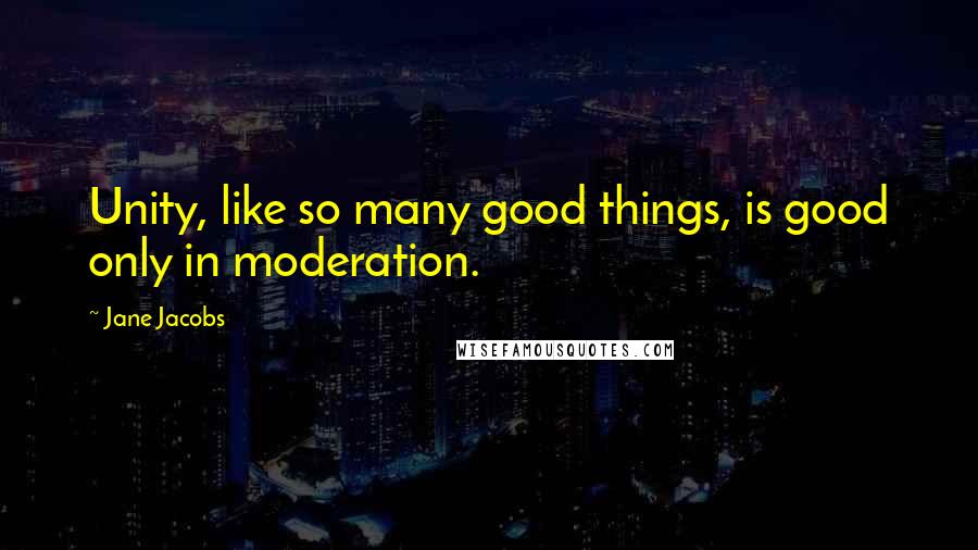 Jane Jacobs quotes: Unity, like so many good things, is good only in moderation.