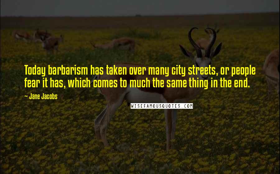 Jane Jacobs quotes: Today barbarism has taken over many city streets, or people fear it has, which comes to much the same thing in the end. Jane Jacobs quotes: Today barbarism has taken over many city streets, or people fear it has, which comes to much the same thing in the end.