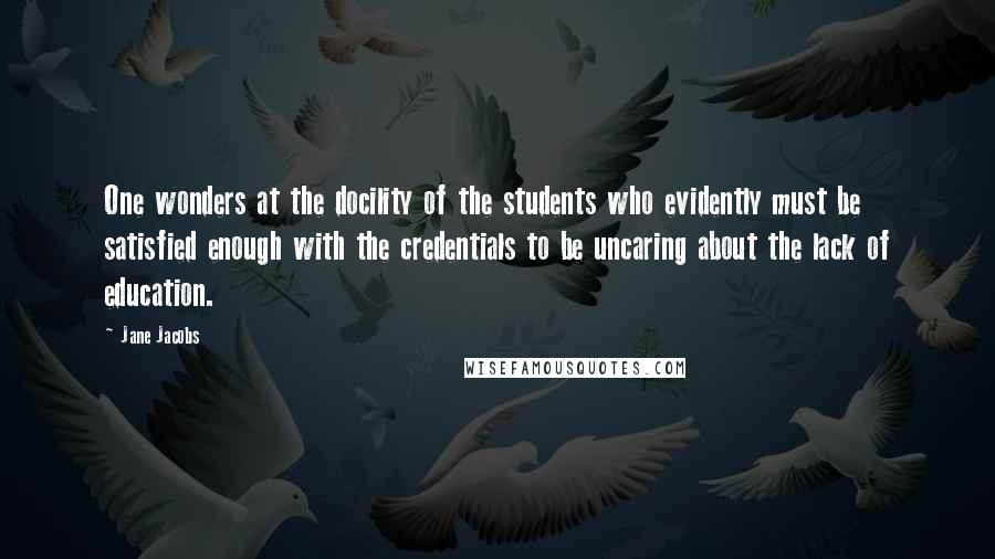 Jane Jacobs quotes: One wonders at the docility of the students who evidently must be satisfied enough with the credentials to be uncaring about the lack of education.