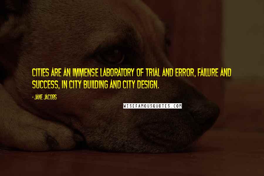 Jane Jacobs quotes: Cities are an immense laboratory of trial and error, failure and success, in city building and city design. Jane Jacobs quotes: Cities are an immense laboratory of trial and error, failure and success, in city building and city design.