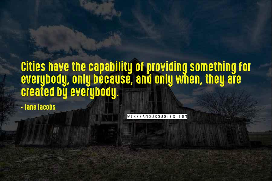 Jane Jacobs quotes: Cities have the capability of providing something for everybody, only because, and only when, they are created by everybody.