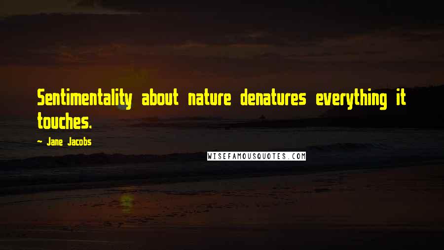 Jane Jacobs quotes: Sentimentality about nature denatures everything it touches.