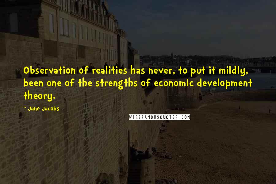Jane Jacobs quotes: Observation of realities has never, to put it mildly, been one of the strengths of economic development theory. Jane Jacobs quotes: Observation of realities has never, to put it mildly, been one of the strengths of economic development theory.