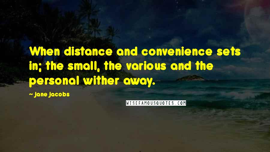 Jane Jacobs quotes: When distance and convenience sets in; the small, the various and the personal wither away.