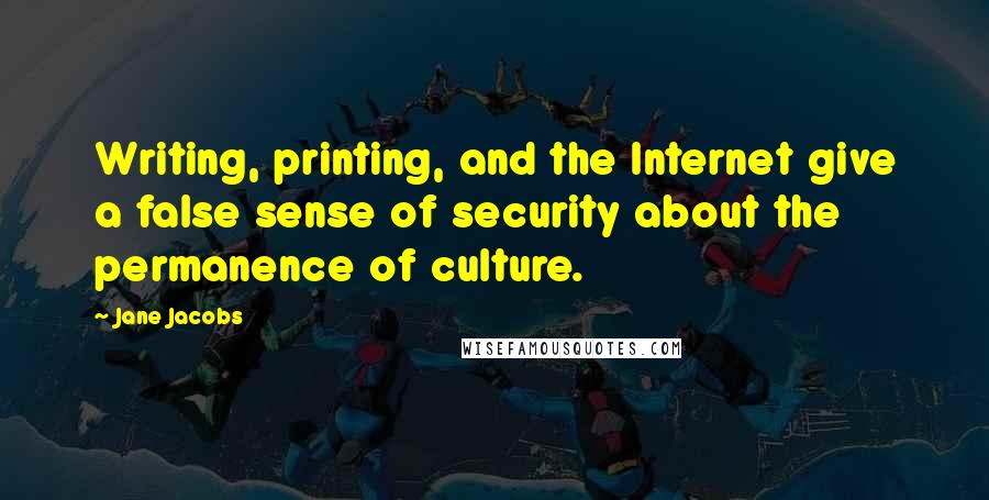 Jane Jacobs quotes: Writing, printing, and the Internet give a false sense of security about the permanence of culture.